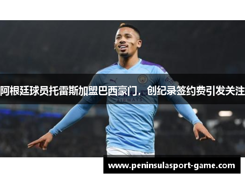 阿根廷球员托雷斯加盟巴西豪门，创纪录签约费引发关注