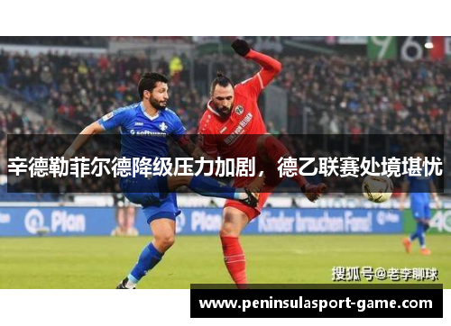 辛德勒菲尔德降级压力加剧，德乙联赛处境堪忧