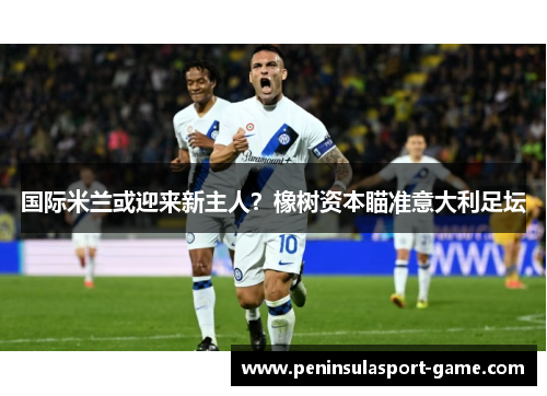 国际米兰或迎来新主人？橡树资本瞄准意大利足坛