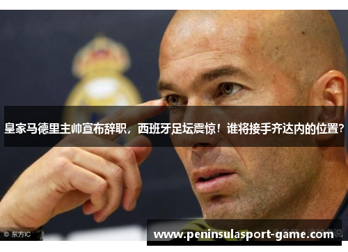 皇家马德里主帅宣布辞职，西班牙足坛震惊！谁将接手齐达内的位置？