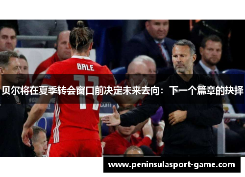 贝尔将在夏季转会窗口前决定未来去向：下一个篇章的抉择